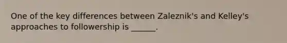 One of the key differences between Zaleznik's and Kelley's approaches to followership is ______.