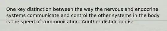 One key distinction between the way the nervous and <a href='https://www.questionai.com/knowledge/k97r8ZsIZg-endocrine-system' class='anchor-knowledge'>endocrine system</a>s communicate and control the other systems in the body is the speed of communication. Another distinction is: