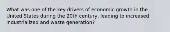 What was one of the key drivers of economic growth in the United States during the 20th century, leading to increased industrialized and waste generation?