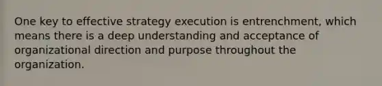 One key to effective strategy execution is entrenchment, which means there is a deep understanding and acceptance of organizational direction and purpose throughout the organization.