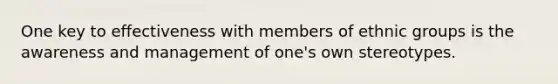 One key to effectiveness with members of ethnic groups is the awareness and management of one's own stereotypes.