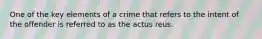 One of the key elements of a crime that refers to the intent of the offender is referred to as the actus reus.​