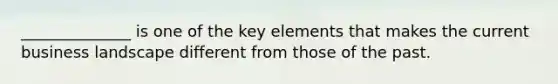 ______________ is one of the key elements that makes the current business landscape different from those of the past.