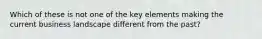 Which of these is not one of the key elements making the current business landscape different from the past?