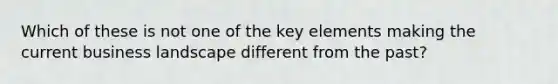 Which of these is not one of the key elements making the current business landscape different from the past?