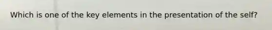 Which is one of the key elements in the presentation of the self?