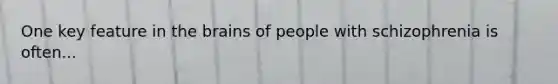 One key feature in the brains of people with schizophrenia is often...