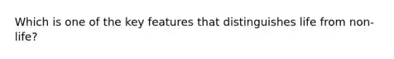 Which is one of the key features that distinguishes life from non-life?
