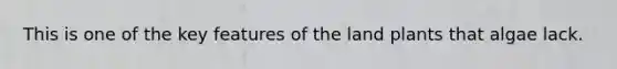 This is one of the key features of the land plants that algae lack.
