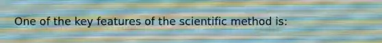 One of the key features of the scientific method is: