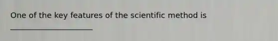 One of the key features of the scientific method is _____________________