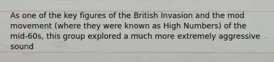 As one of the key figures of the British Invasion and the mod movement (where they were known as High Numbers) of the mid-60s, this group explored a much more extremely aggressive sound