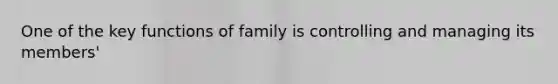 One of the key functions of family is controlling and managing its members'