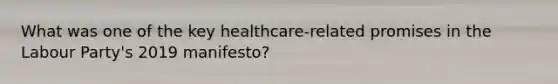 What was one of the key healthcare-related promises in the Labour Party's 2019 manifesto?