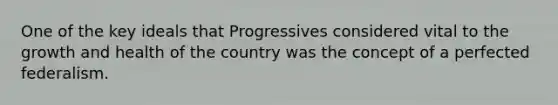 One of the key ideals that Progressives considered vital to the growth and health of the country was the concept of a perfected federalism.