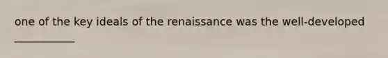 one of the key ideals of the renaissance was the well-developed ___________