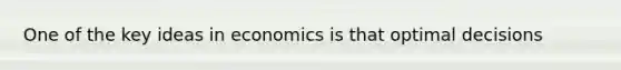 One of the key ideas in economics is that optimal decisions