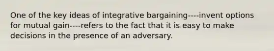 One of the key ideas of integrative bargaining----invent options for mutual gain----refers to the fact that it is easy to make decisions in the presence of an adversary.