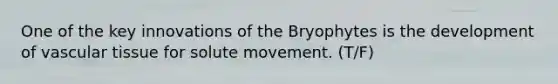 One of the key innovations of the Bryophytes is the development of vascular tissue for solute movement. (T/F)