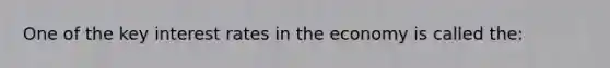 One of the key interest rates in the economy is called the: