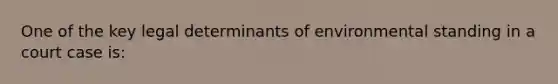 One of the key legal determinants of environmental standing in a court case is: