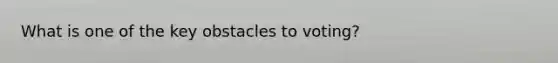 What is one of the key obstacles to voting?