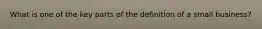 What is one of the key parts of the definition of a small business?