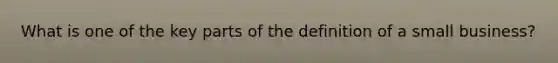 What is one of the key parts of the definition of a small business?
