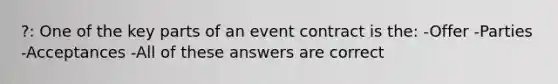 ?: One of the key parts of an event contract is the: -Offer -Parties -Acceptances -All of these answers are correct