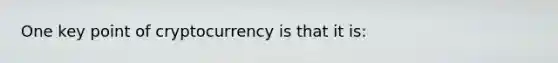 One key point of cryptocurrency is that it is: