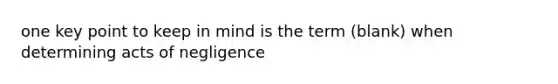 one key point to keep in mind is the term (blank) when determining acts of negligence