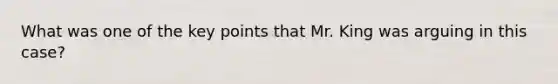 What was one of the key points that Mr. King was arguing in this case?