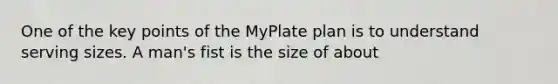 One of the key points of the MyPlate plan is to understand serving sizes. A man's fist is the size of about