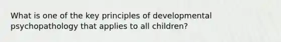 What is one of the key principles of developmental psychopathology that applies to all children?