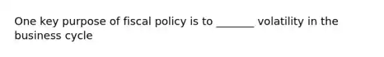 One key purpose of fiscal policy is to _______ volatility in the business cycle