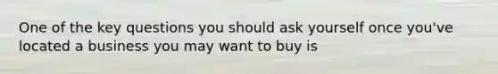 One of the key questions you should ask yourself once you've located a business you may want to buy is