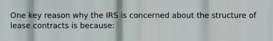 One key reason why the IRS is concerned about the structure of lease contracts is because: