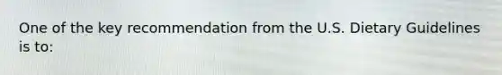 One of the key recommendation from the U.S. Dietary Guidelines is to: