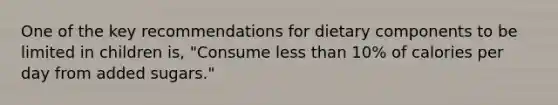 One of the key recommendations for dietary components to be limited in children is, "Consume less than 10% of calories per day from added sugars."