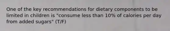 One of the key recommendations for dietary components to be limited in children is "consume less than 10% of calories per day from added sugars" (T/F)