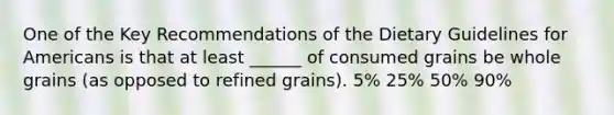 One of the Key Recommendations of the Dietary Guidelines for Americans is that at least ______ of consumed grains be whole grains (as opposed to refined grains). 5% 25% 50% 90%