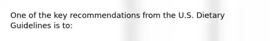 One of the key recommendations from the U.S. Dietary Guidelines is to: