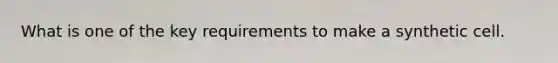What is one of the key requirements to make a synthetic cell.