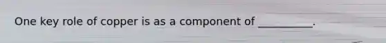 One key role of copper is as a component of __________.