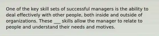 One of the key skill sets of successful managers is the ability to deal effectively with other people, both inside and outside of organizations. These ___ skills allow the manager to relate to people and understand their needs and motives.