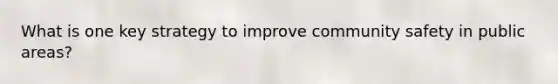 What is one key strategy to improve community safety in public areas?