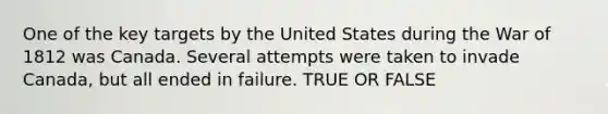 One of the key targets by the United States during the War of 1812 was Canada. Several attempts were taken to invade Canada, but all ended in failure. TRUE OR FALSE