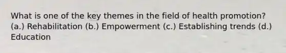 What is one of the key themes in the field of health promotion? (a.) Rehabilitation (b.) Empowerment (c.) Establishing trends (d.) Education