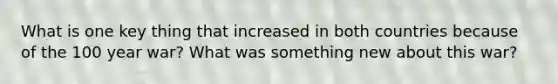 What is one key thing that increased in both countries because of the 100 year war? What was something new about this war?