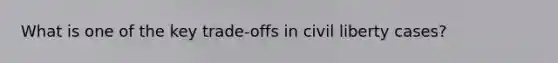 What is one of the key trade-offs in civil liberty cases?